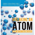 Breaking an Atom: Inside Matter's Building Blocks Children's Science Books Grade 5 Children's Science & Nature Books