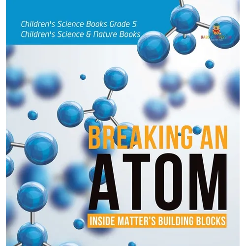 Breaking an Atom: Inside Matter's Building Blocks Children's Science Books Grade 5 Children's Science & Nature Books