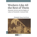 Workers Like All the Rest of Them: Domestic Service and the Rights of Labor in Twentieth-Century Chile