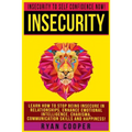 Insecurity: Insecurity To Self Confidence NOW! Learn How To Stop Being Insecure In Relationships, Enhance Emotional Intelligence,