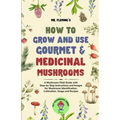 How to Grow and Use Gourmet & Medicinal Mushrooms: A Mushroom Field Guide with Step-by-Step Instructions and Images for Mushroom Identification, Culti