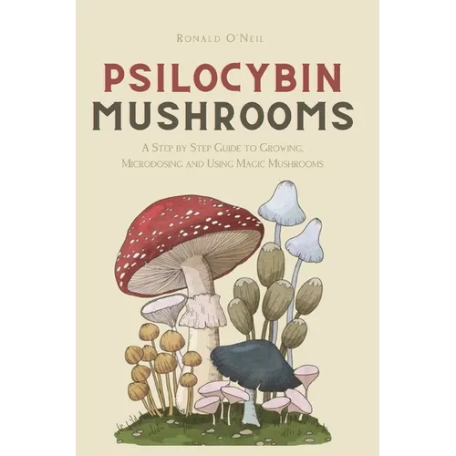 Psilocybin Mushrooms: A Step by Step Guide to Growing, Microdosing and Using Magic Mushrooms