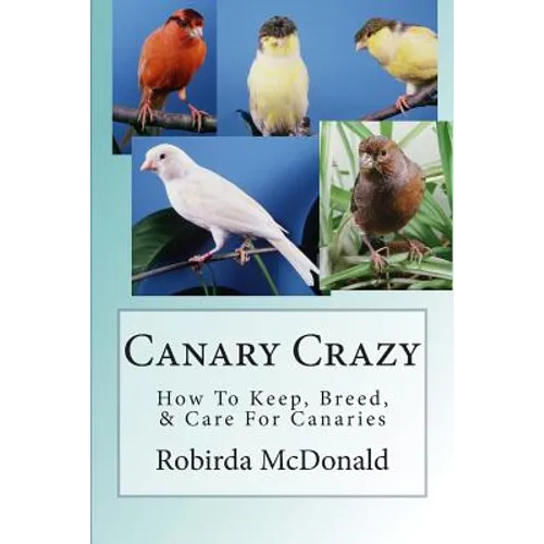 Canary Crazy: How To Keep, Breed, & Care For Canaries