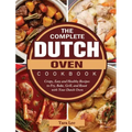 The Complete Dutch Oven Cookbook: Crispy, Easy and Healthy Recipes to Fry, Bake, Grill, and Roast with Your Dutch Oven