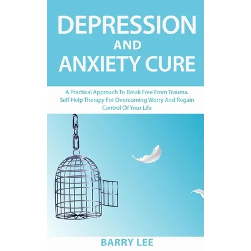 Depression and Anxiety Cure: A practical approach to break free from trauma. Self-help therapy for overcoming worry and regain control of your life