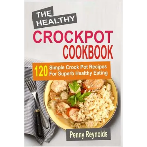 The Healthy Crockpot Cookbook: 120 Simple Crock Pot Recipes For Superb Healthy Eating