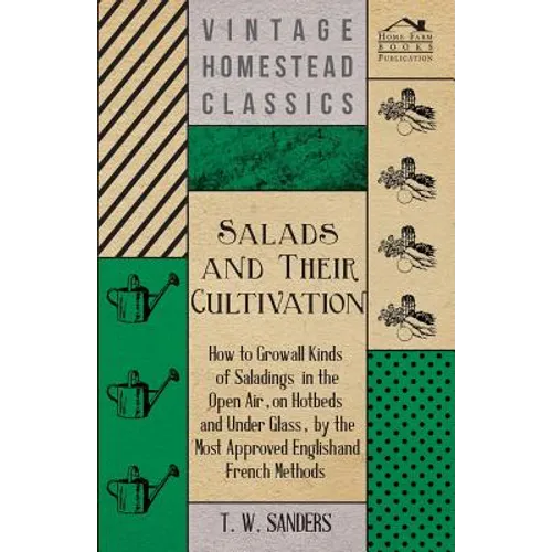 Salads and Their Cultivation - How to Grow all Kinds of Saladings in the Open Air, on Hotbeds and Under Glass, by the Most Approved English and French