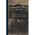 Armamentarium Ecclesiasticum: Complectens Arma Spiritualia Fortissima Ad Insultus Diabolicos Elidendos, & Feliciter Superandos: Ad Utilitatem Omnium