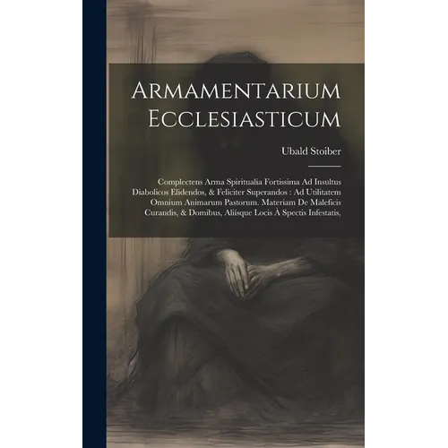 Armamentarium Ecclesiasticum: Complectens Arma Spiritualia Fortissima Ad Insultus Diabolicos Elidendos, & Feliciter Superandos: Ad Utilitatem Omnium