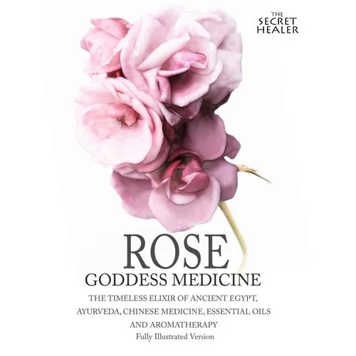 Rose - Goddess Medicine (Illustrated Version): The Timeless Elixir of Ancient Egypt, Ayurveda, Chinese Medicine, Essential Oils and Modern Medicine