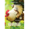 How-To Raise Chickens: Everything You Need to Know to Start Raising Chickens Right in Your Own Backyard