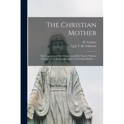 The Christian Mother; The Education of Her Children and Her Prayer. With an Account of the Archconfraternity of Christian Mothers ...