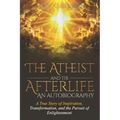 The Atheist and the Afterlife - an Autobiography: A True Story of Inspiration, Transformation, and the Pursuit of Enlightenment