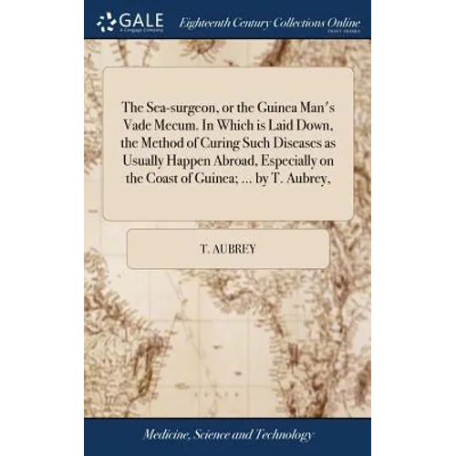 The Sea-surgeon, or the Guinea Man's Vade Mecum. In Which is Laid Down, the Method of Curing Such Diseases as Usually Happen Abroad, Especially on the