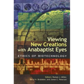 Viewing New Creations with Anabaptist Eyes: Ethics of Biotechnology