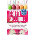 Paleo Smoothies: Super Delicious & Filling, Protein-Packed, Low in Sugar, Gluten-Free, Easy to Make, Fruit and Veggie Superfood Smoothi