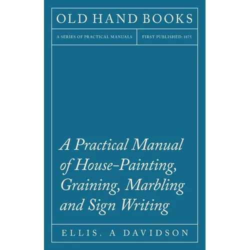 A Practical Manual of House-Painting, Graining, Marbling and Sign Writing