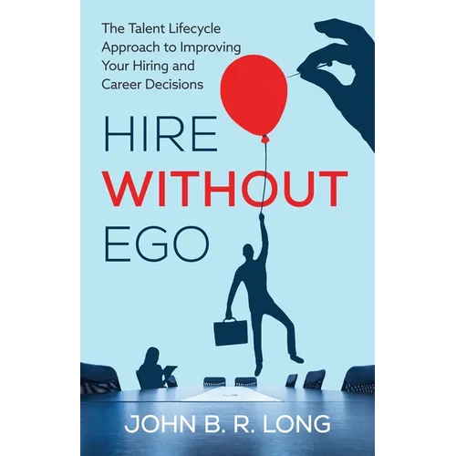 Hire Without Ego: The Talent Lifecycle Approach to Improving Your Hiring and Career Decisions
