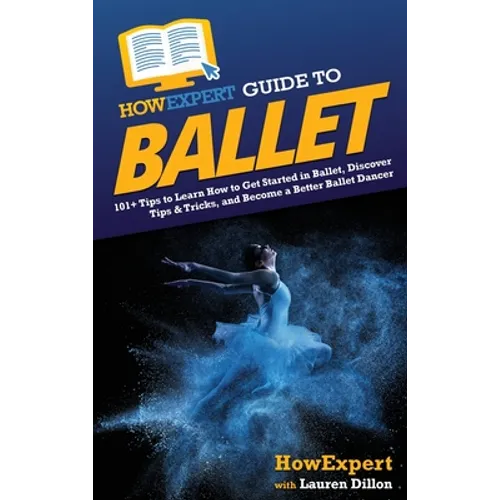HowExpert Guide to Ballet: 101+ Tips to Learn How to Get Started in Ballet, Discover Tips & Tricks, and Become a Better Ballet Dancer