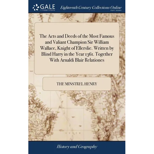 The Acts and Deeds of the Most Famous and Valiant Champion Sir William Wallace, Knight of Ellerslie. Written by Blind Harry in the Year 1361. Together