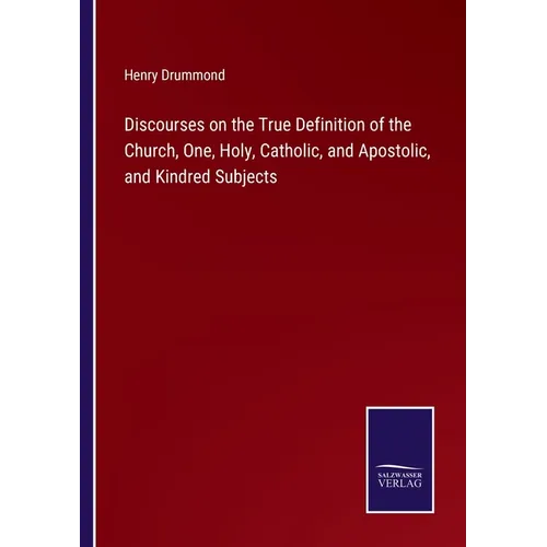 Discourses on the True Definition of the Church, One, Holy, Catholic, and Apostolic, and Kindred Subjects