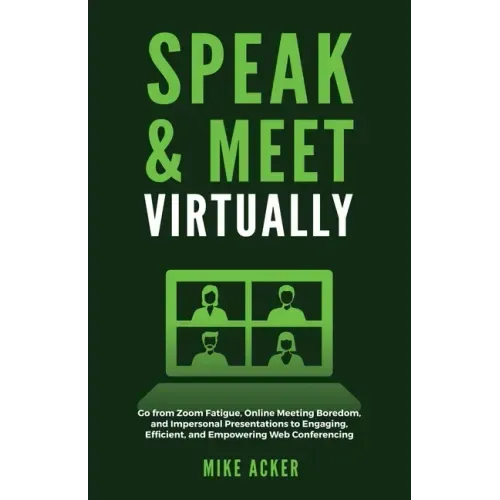 Speak & Meet Virtually: Go from Zoom Fatigue, Online Meeting Boredom, and Impersonal Presentations to Engaging, Efficient, and Empowering Web Conferen