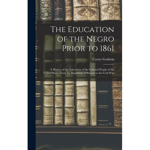 The Education of the Negro Prior to 1861: A History of the Education of the Colored People of the United States From the Beginning of Slavery to the C