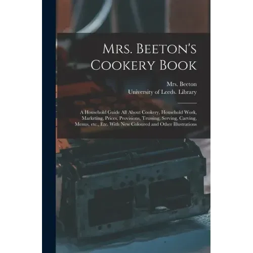 Mrs. Beeton's Cookery Book: a Household Guide All About Cookery, Household Work, Marketing, Prices, Provisions, Trussing, Serving, Carving, Menus,