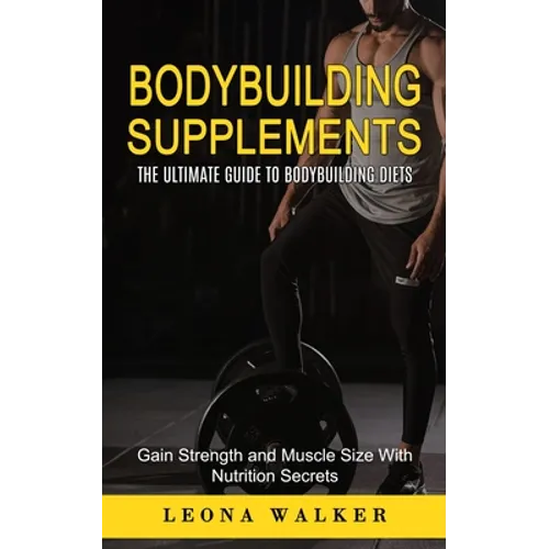 Bodybuilding Supplements: The Ultimate Guide to Bodybuilding Diets (Gain Strength and Muscle Size With Nutrition Secrets): The Ultimate Guide to Bodyb