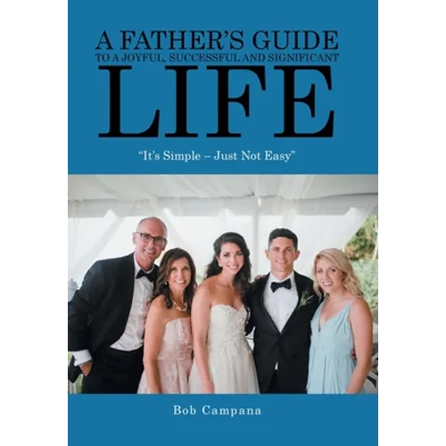 A Father's Guide to a Joyful, Successful and Significant Life: "It's Simple - Just Not Easy"