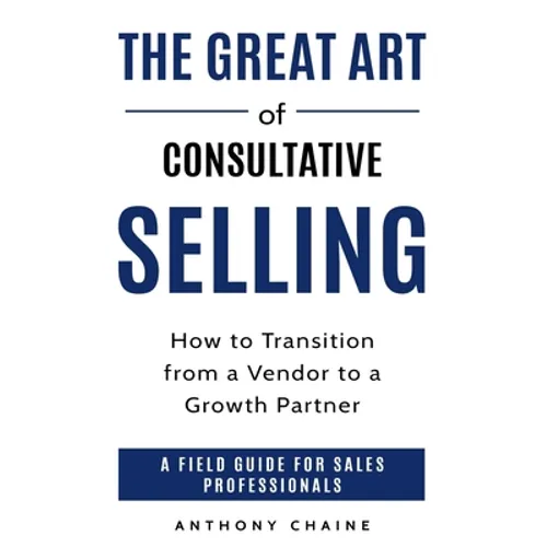 The Great Art of Consultative Selling: How to Transition from a Vendor to a Growth partner: A field Guide for Sales Professionals