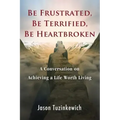 Be Frustrated, Be Terrified, Be Heartbroken: A Conversation on Achieving a Life Worth Living