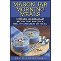 Mason Jar Morning Meals: 50 Mason Jar Breakfast Recipes That Are Quick, Healthy and Great on the Go