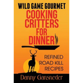 Wild Game Gourmet: Cooking Critters for Dinner: Refined Road Kill Recipes