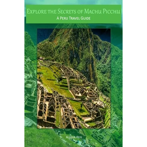 Explore the Secrets of Machu Picchu A Peru Travel Guide