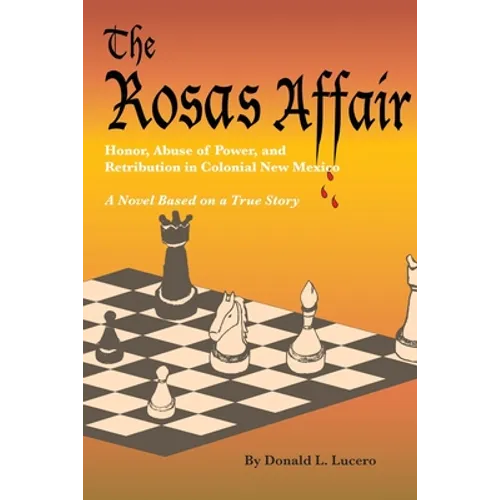 The Rosas Affair: Honor, Abuse of Power, and Retribution in Colonial New Mexico: A Novel Based on a True Story