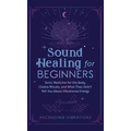 Sound Healing For Beginners: Sonic Medicine for the Body, Chakra Rituals and What They Didn't Tell You About Vibrational Energy