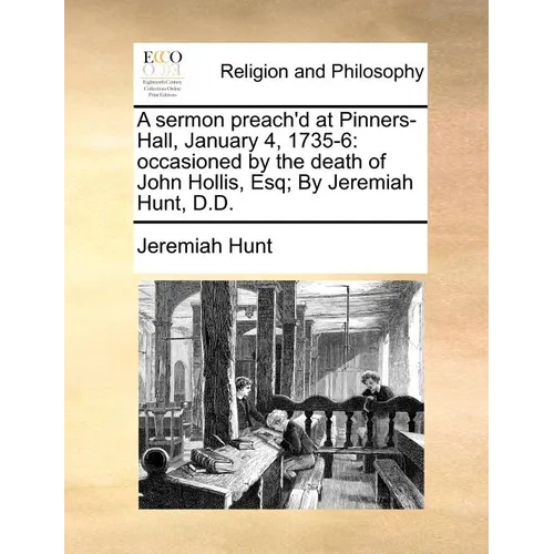 A Sermon Preach'd at Pinners-Hall, January 4, 1735-6: Occasioned by the Death of John Hollis, Esq; By Jeremiah Hunt, D.D.