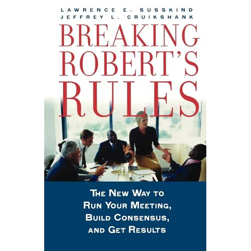 Breaking Robert's Rules: The New Way to Run Your Meeting, Build Consensus, and Get Results