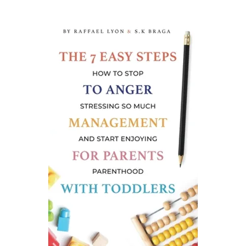 The 7 Easy Steps to Anger Management for Parents with Toddlers: How to Stop Stressing So Much and Start Enjoying Parenthood