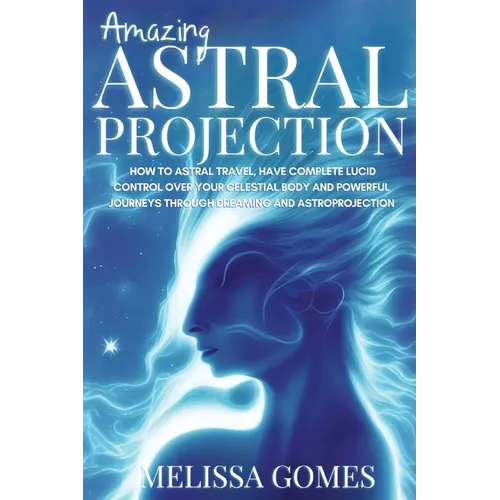 Amazing Astral Projection: How To Astral Travel, Have Complete Lucid Control Over Your Celestial Body And Powerful Journeys Through Dreaming and Astro