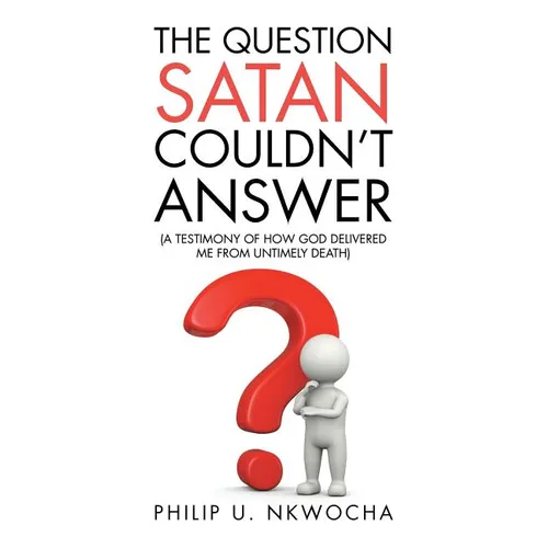 The Question Satan Couldn't Answer: A Testimony of How God Delivered Me from My Untimely Death