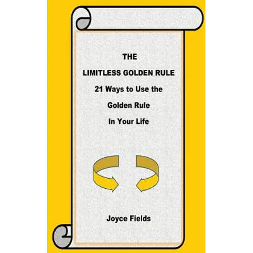 The Limitless Golden Rule: 21 Ways to Use the Golden Rule in Your Life