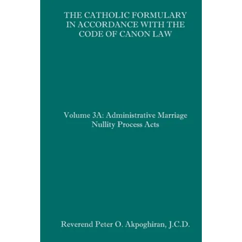 The Catholic Formulary in Accordance with the Code of Canon Law: Volume 3A: Administrative Process Marriage Nullity Acts