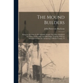 The Mound Builders: Being an Account of a Remarkable People That Once Inhabited the Valleys of the Ohio and Mississippi, Together With an