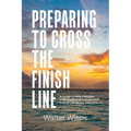 Preparing to Cross the Finish Line: A Guide to Help Families, Individuals and Pastors with End-of-Life Issues and Funerals