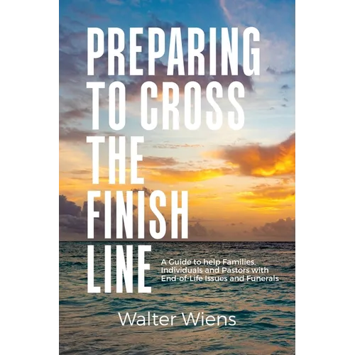 Preparing to Cross the Finish Line: A Guide to Help Families, Individuals and Pastors with End-of-Life Issues and Funerals