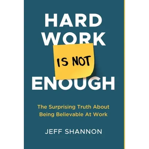 Hard Work Is Not Enough: The Surprising Truth about Being Believable at Work