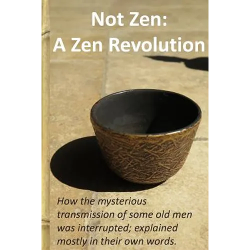 Not Zen: A Zen Revolution: How the mysterious transmission of some old men was interrupted; explained mostly in their own words