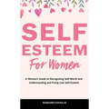 Self-Esteem for Women: A Woman's Guide to Recognizing Self-Worth and Understanding and Fixing Low Self-Esteem